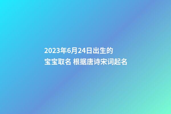 2023年6月24日出生的宝宝取名 根据唐诗宋词起名